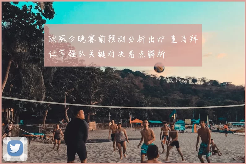 欧冠今晚赛前预测分析出炉 皇马拜仁等强队关键对决看点解析