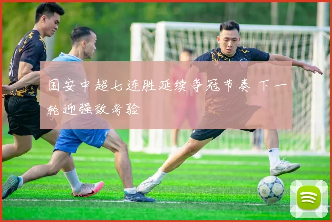 国安中超七连胜延续争冠节奏 下一轮迎强敌考验