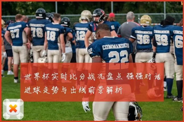世界杯实时比分战况盘点 强强对话进球走势与出线前景解析