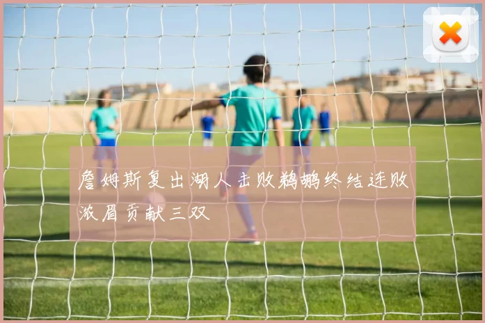 詹姆斯复出湖人击败鹈鹕终结连败浓眉贡献三双