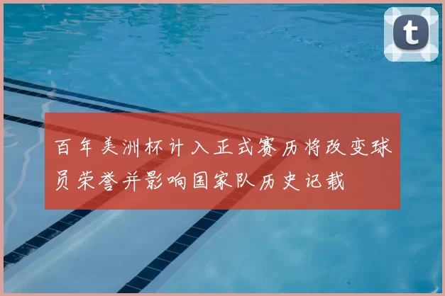 百年美洲杯计入正式赛历将改变球员荣誉并影响国家队历史记载