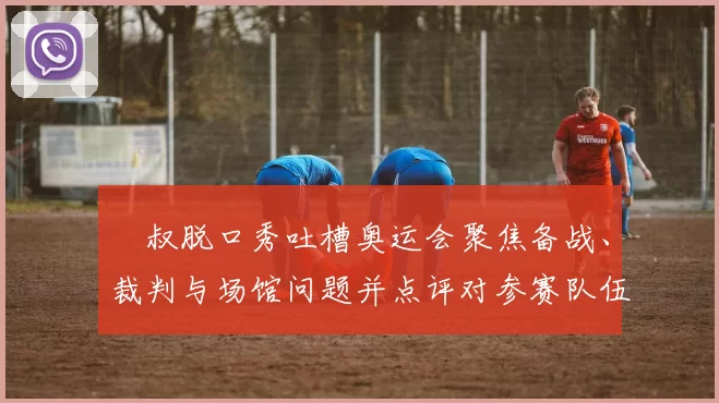 囧叔脱口秀吐槽奥运会聚焦备战、裁判与场馆问题并点评对参赛队伍影响