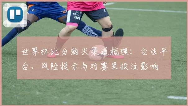 世界杯比分购买渠道梳理：合法平台、风险提示与对赛果投注影响