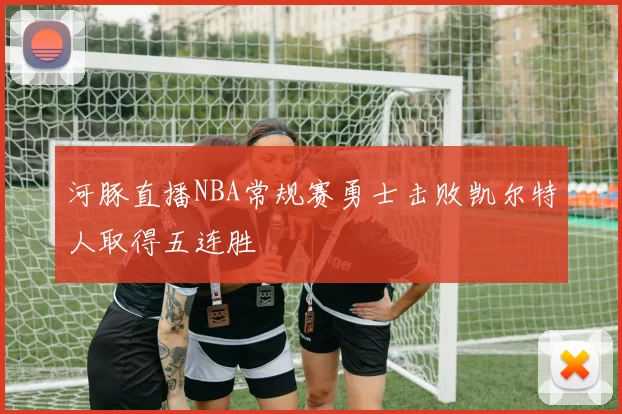 河豚直播NBA常规赛勇士击败凯尔特人取得五连胜