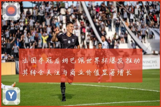 法国夺冠后姆巴佩世界杯爆发推动其转会关注与商业价值显著增长