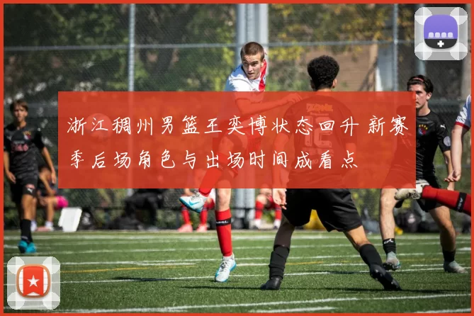 浙江稠州男篮王奕博状态回升 新赛季后场角色与出场时间成看点