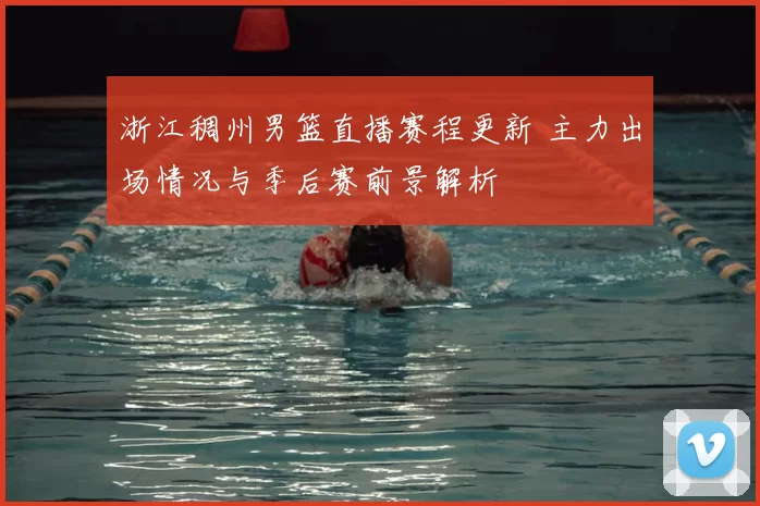 浙江稠州男篮直播赛程更新 主力出场情况与季后赛前景解析