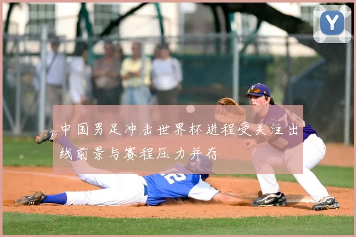 中国男足冲击世界杯进程受关注出线前景与赛程压力并存